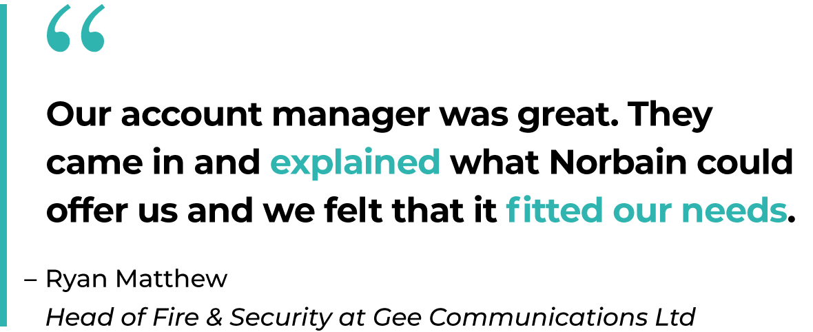 Our account manager was great. They came in and explained what Norbain could offer us and we felt that it fitted our needs. - Ryan Matthew on Norbain